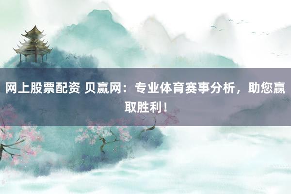 网上股票配资 贝赢网：专业体育赛事分析，助您赢取胜利！