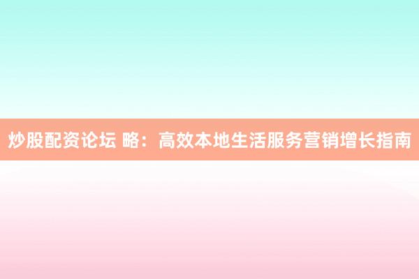 炒股配资论坛 略：高效本地生活服务营销增长指南