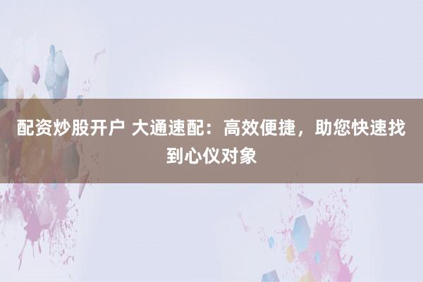 配资炒股开户 大通速配：高效便捷，助您快速找到心仪对象