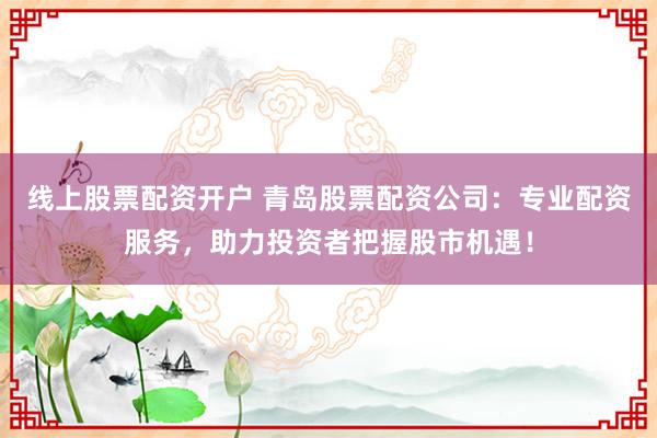 线上股票配资开户 青岛股票配资公司：专业配资服务，助力投资者把握股市机遇！