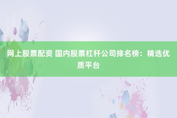 网上股票配资 国内股票杠杆公司排名榜：精选优质平台