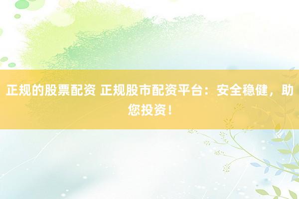 正规的股票配资 正规股市配资平台：安全稳健，助您投资！