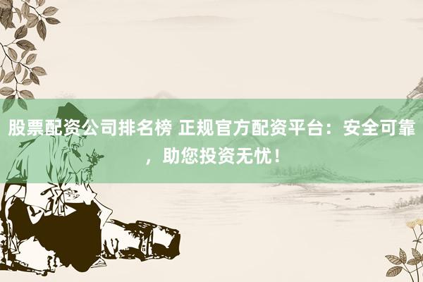股票配资公司排名榜 正规官方配资平台：安全可靠，助您投资无忧！