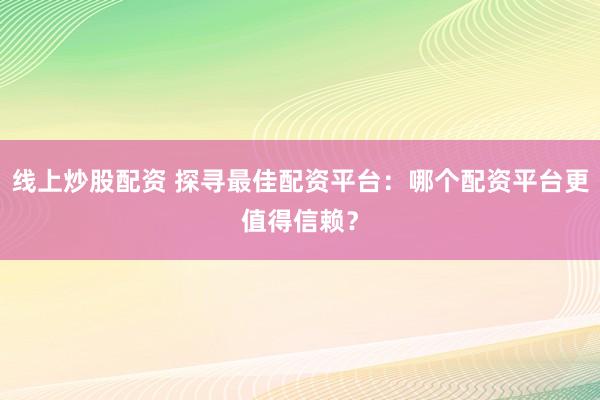 线上炒股配资 探寻最佳配资平台：哪个配资平台更值得信赖？