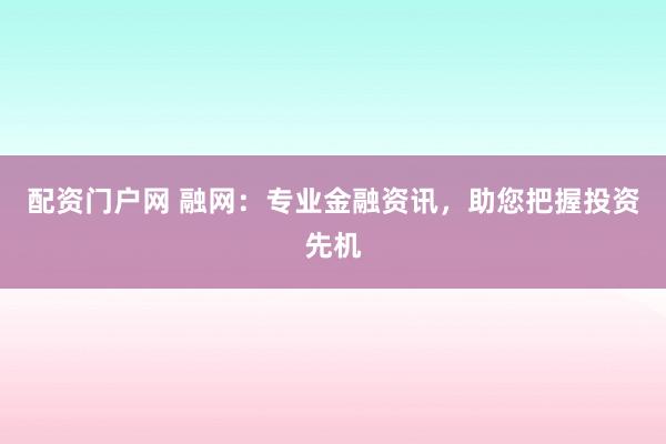 配资门户网 融网：专业金融资讯，助您把握投资先机