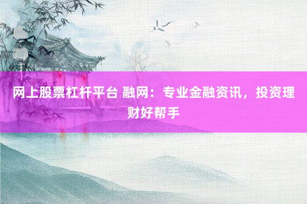 网上股票杠杆平台 融网：专业金融资讯，投资理财好帮手