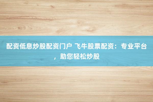 配资低息炒股配资门户 飞牛股票配资：专业平台，助您轻松炒股