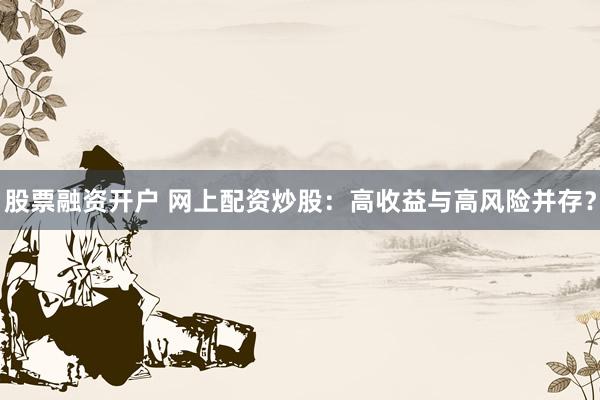股票融资开户 网上配资炒股：高收益与高风险并存？