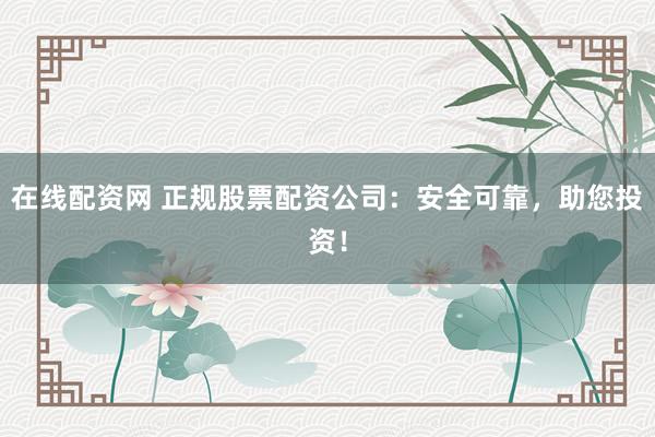 在线配资网 正规股票配资公司：安全可靠，助您投资！