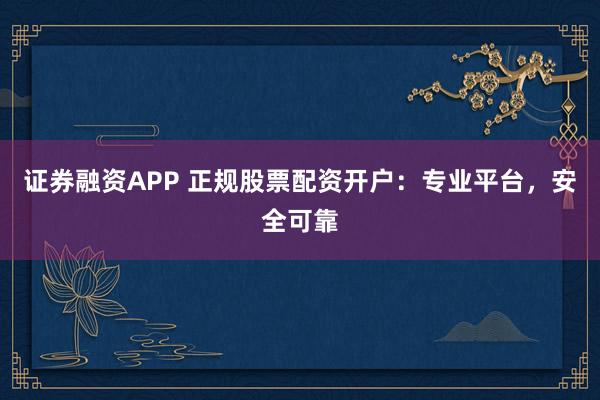 证券融资APP 正规股票配资开户：专业平台，安全可靠