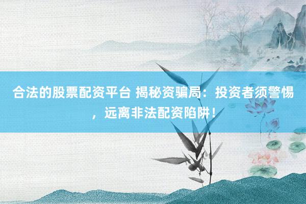 合法的股票配资平台 揭秘资骗局：投资者须警惕，远离非法配资陷阱！