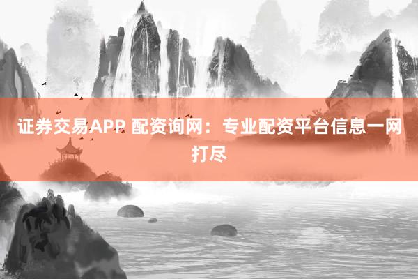 证券交易APP 配资询网：专业配资平台信息一网打尽