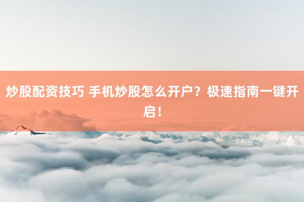 炒股配资技巧 手机炒股怎么开户？极速指南一键开启！