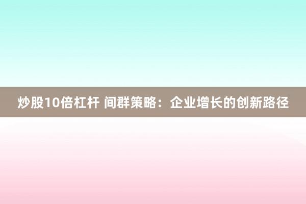 炒股10倍杠杆 间群策略：企业增长的创新路径