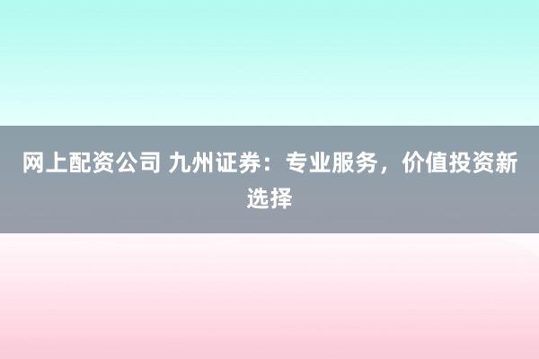 网上配资公司 九州证券：专业服务，价值投资新选择