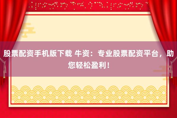 股票配资手机版下载 牛资：专业股票配资平台，助您轻松盈利！