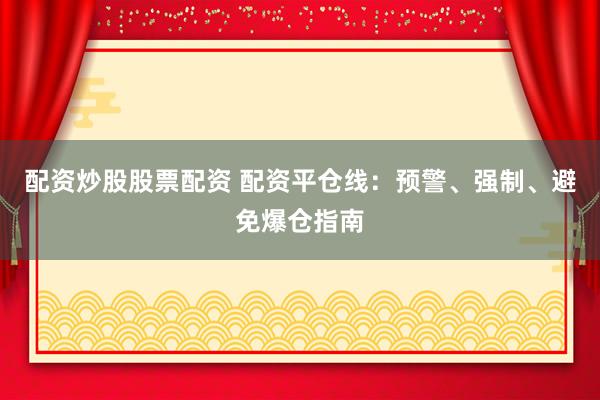 配资炒股股票配资 配资平仓线：预警、强制、避免爆仓指南