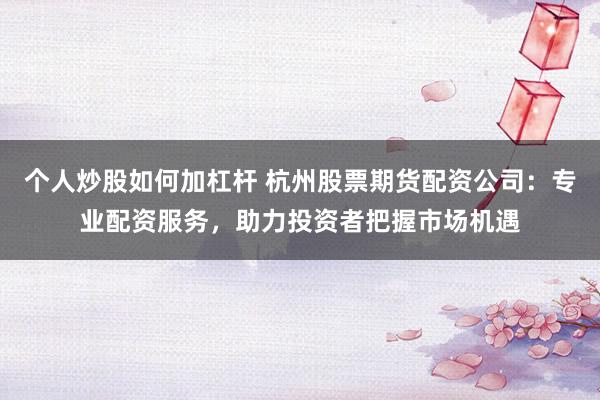 个人炒股如何加杠杆 杭州股票期货配资公司：专业配资服务，助力投资者把握市场机遇