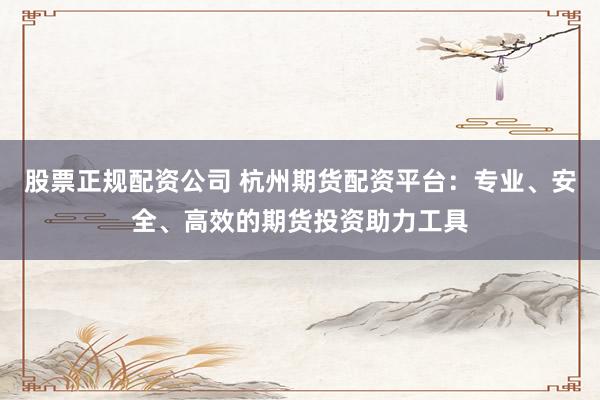 股票正规配资公司 杭州期货配资平台：专业、安全、高效的期货投资助力工具