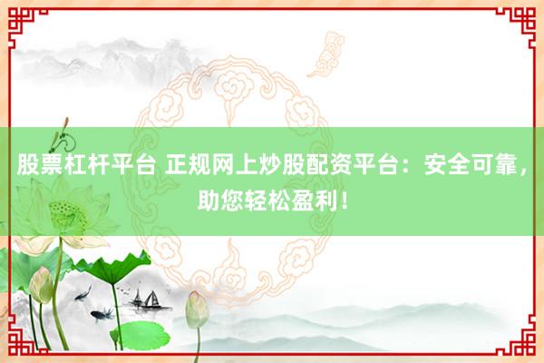 股票杠杆平台 正规网上炒股配资平台：安全可靠，助您轻松盈利！