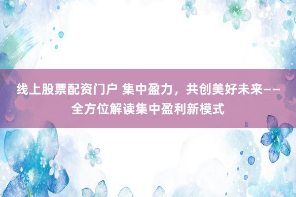 线上股票配资门户 集中盈力，共创美好未来——全方位解读集中盈利新模式