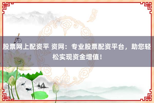 股票网上配资平 资网：专业股票配资平台，助您轻松实现资金增值！