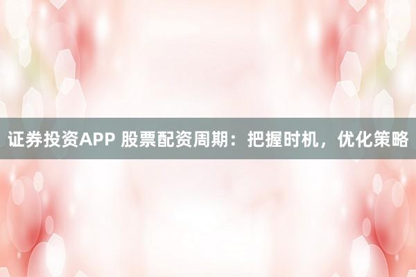 证券投资APP 股票配资周期：把握时机，优化策略