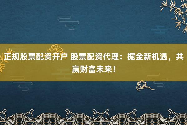 正规股票配资开户 股票配资代理：掘金新机遇，共赢财富未来！