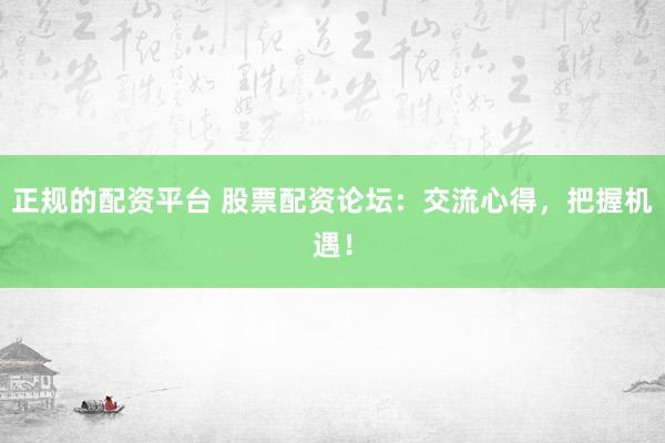 正规的配资平台 股票配资论坛：交流心得，把握机遇！