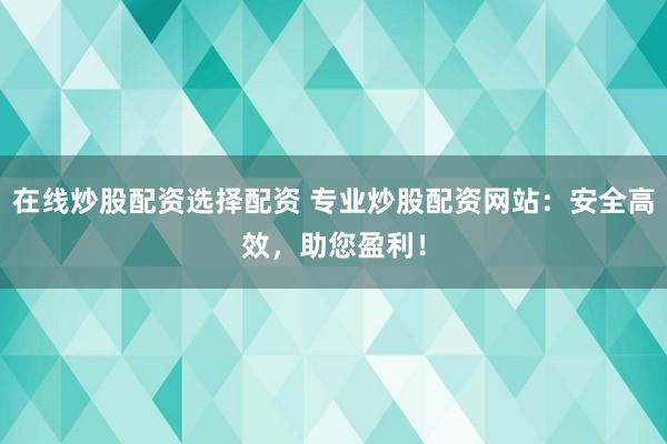 在线炒股配资选择配资 专业炒股配资网站：安全高效，助您盈利！