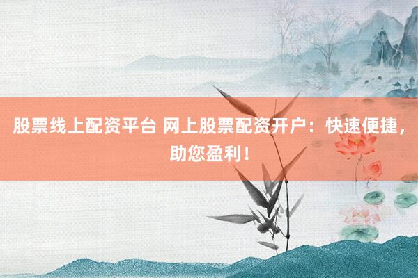 股票线上配资平台 网上股票配资开户：快速便捷，助您盈利！