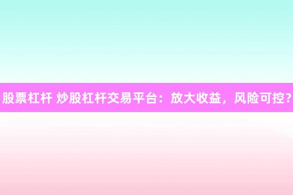 股票杠杆 炒股杠杆交易平台：放大收益，风险可控？