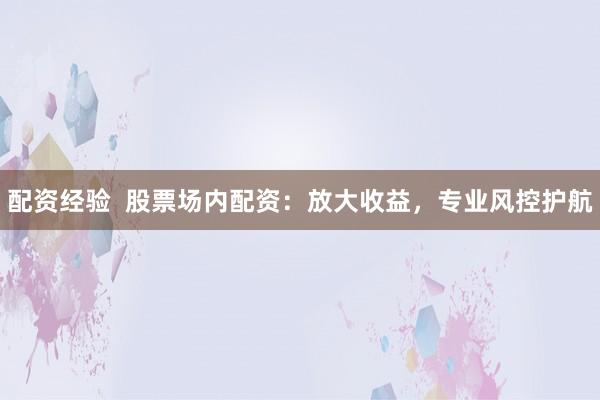 配资经验  股票场内配资：放大收益，专业风控护航