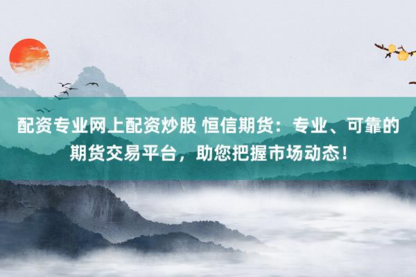 配资专业网上配资炒股 恒信期货：专业、可靠的期货交易平台，助您把握市场动态！