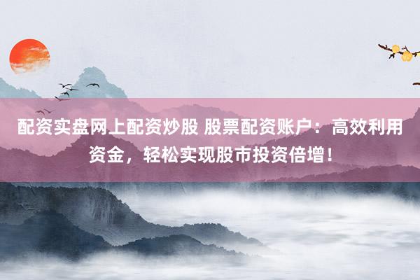 配资实盘网上配资炒股 股票配资账户：高效利用资金，轻松实现股市投资倍增！