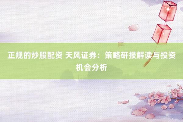 正规的炒股配资 天风证券：策略研报解读与投资机会分析