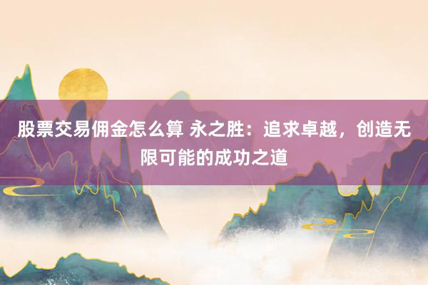 股票交易佣金怎么算 永之胜：追求卓越，创造无限可能的成功之道