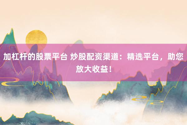 加杠杆的股票平台 炒股配资渠道：精选平台，助您放大收益！