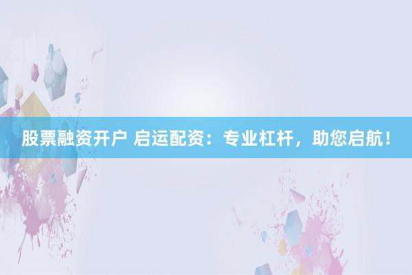 股票融资开户 启运配资：专业杠杆，助您启航！