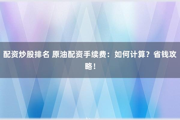 配资炒股排名 原油配资手续费：如何计算？省钱攻略！