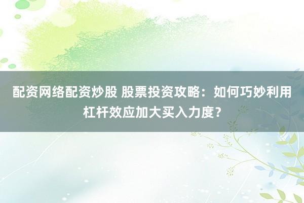 配资网络配资炒股 股票投资攻略：如何巧妙利用杠杆效应加大买入力度？