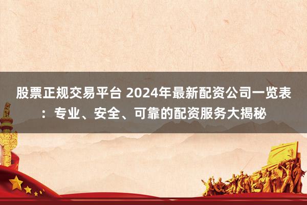股票正规交易平台 2024年最新配资公司一览表：专业、安全、可靠的配资服务大揭秘