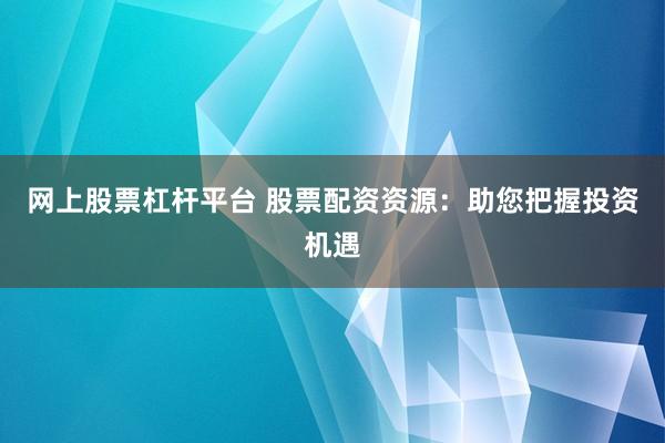网上股票杠杆平台 股票配资资源：助您把握投资机遇