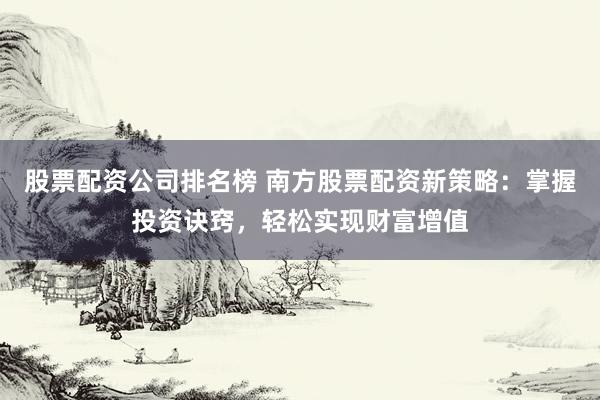 股票配资公司排名榜 南方股票配资新策略：掌握投资诀窍，轻松实现财富增值