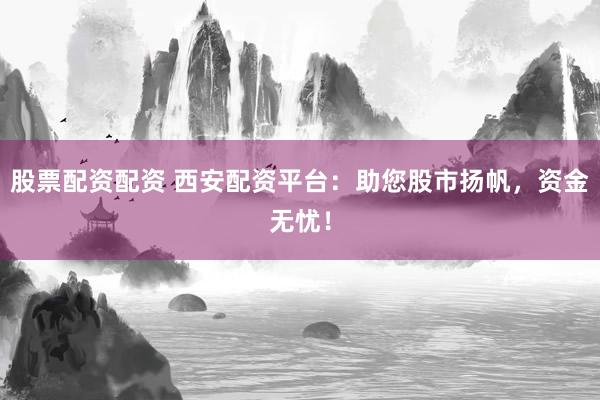 股票配资配资 西安配资平台：助您股市扬帆，资金无忧！