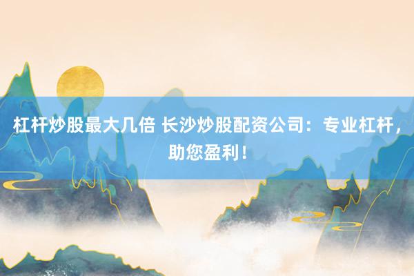杠杆炒股最大几倍 长沙炒股配资公司：专业杠杆，助您盈利！