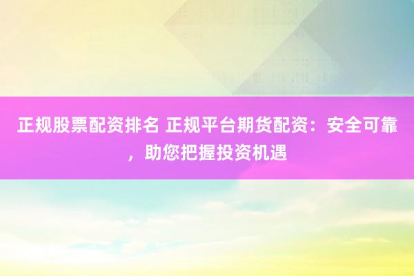 正规股票配资排名 正规平台期货配资：安全可靠，助您把握投资机遇