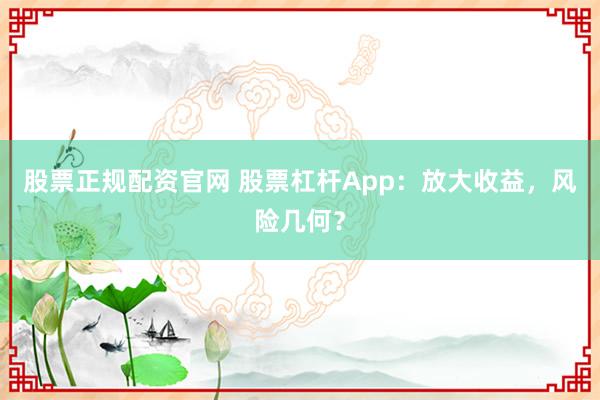 股票正规配资官网 股票杠杆App：放大收益，风险几何？