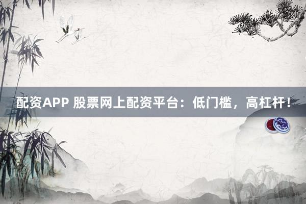 配资APP 股票网上配资平台：低门槛，高杠杆！