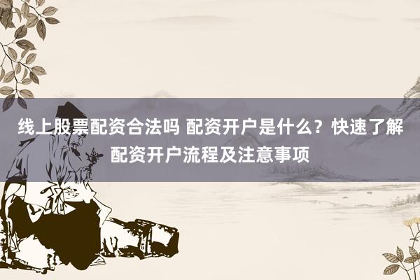 线上股票配资合法吗 配资开户是什么？快速了解配资开户流程及注意事项